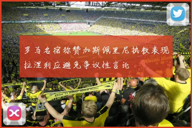 罗马名宿称赞加斯佩里尼执教表现拉涅利应避免争议性言论