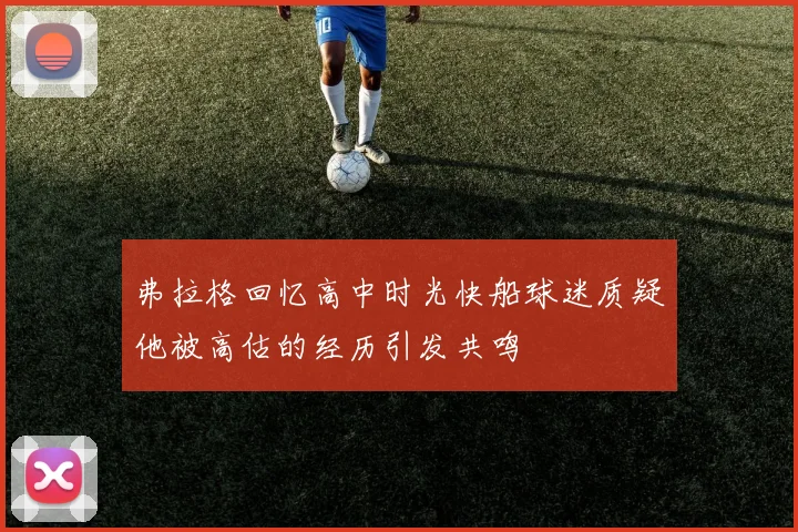 弗拉格回忆高中时光快船球迷质疑他被高估的经历引发共鸣