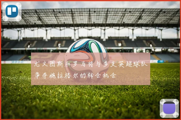 尤文图斯和罗马将与多支英超球队争夺施拉格尔的转会机会