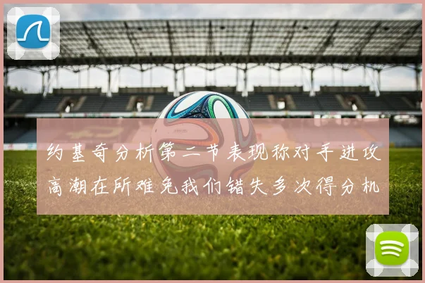 约基奇分析第二节表现称对手进攻高潮在所难免我们错失多次得分机会