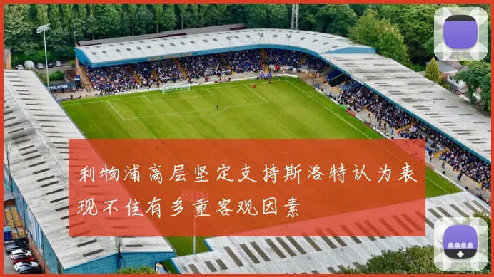 利物浦高层坚定支持斯洛特认为表现不佳有多重客观因素