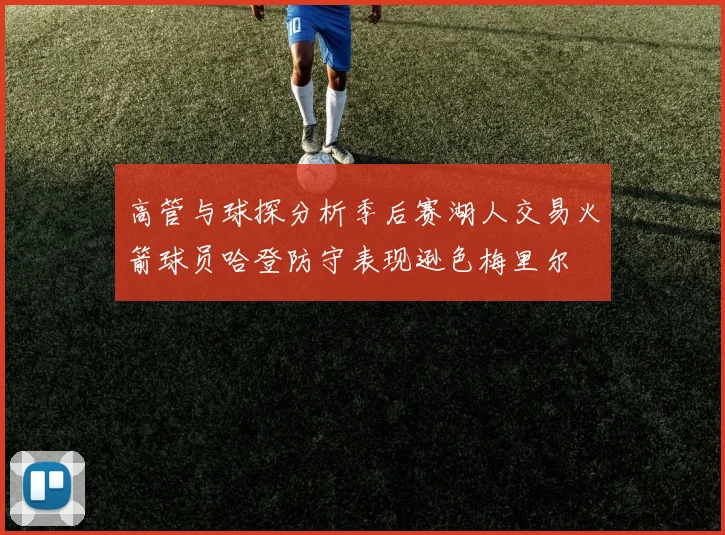 高管与球探分析季后赛湖人交易火箭球员哈登防守表现逊色梅里尔