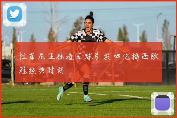 拉菲尼亚独造五球引发回忆梅西欧冠经典时刻
