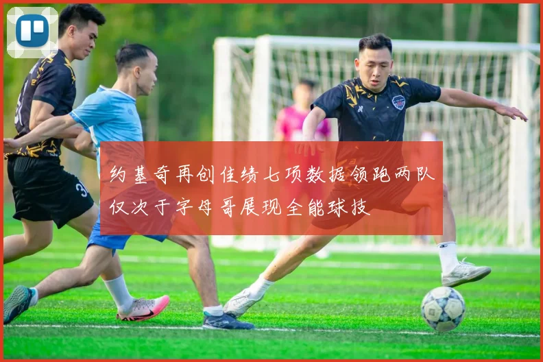约基奇再创佳绩七项数据领跑两队仅次于字母哥展现全能球技