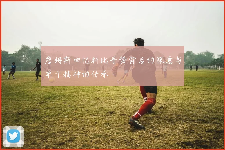 詹姆斯回忆科比手势背后的深意与单干精神的传承