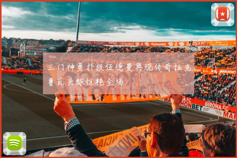 三门神勇扑救伍德曼再现传奇拉克鲁瓦头球惊艳全场