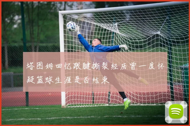 塔图姆回忆跟腱撕裂经历曾一度怀疑篮球生涯是否结束