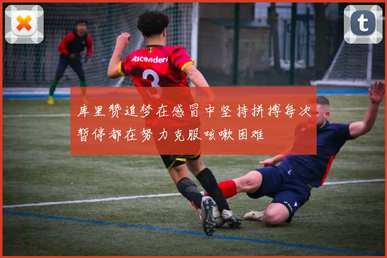 库里赞追梦在感冒中坚持拼搏每次暂停都在努力克服咳嗽困难