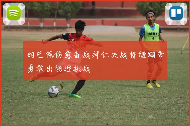 姆巴佩伤愈备战拜仁决战将缠绷带勇敢出场迎挑战