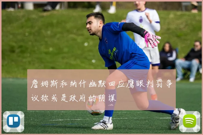 詹姆斯和纳什幽默回应鹰眼判罚争议称或是政府的阴谋