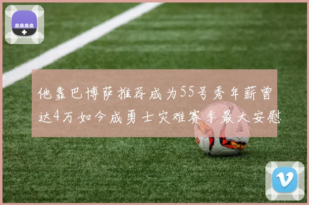 他靠巴博萨推荐成为55号秀年薪曾达4万如今成勇士灾难赛季最大安慰