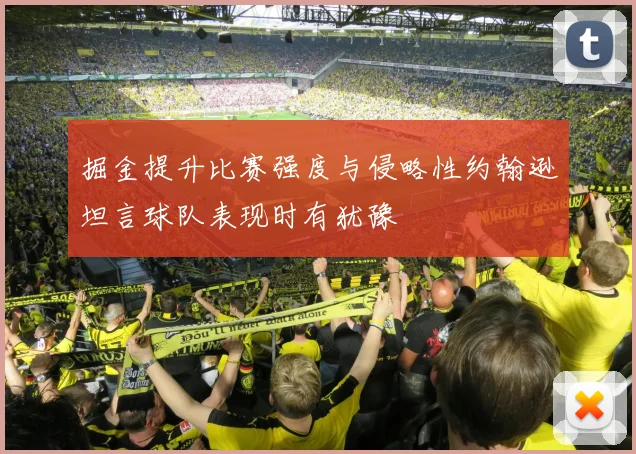 掘金提升比赛强度与侵略性约翰逊坦言球队表现时有犹豫