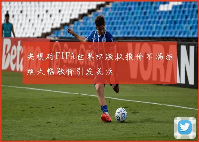 央视对FIFA世界杯版权报价不满拒绝大幅涨价引发关注