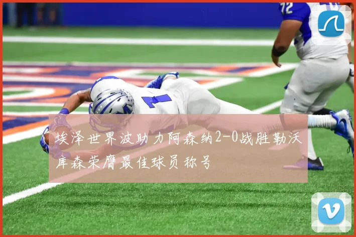 埃泽世界波助力阿森纳2-0战胜勒沃库森荣膺最佳球员称号