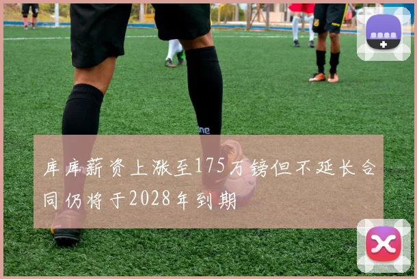 库库薪资上涨至175万镑但不延长合同仍将于2028年到期