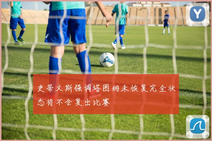 史蒂文斯强调塔图姆未恢复完全状态将不会复出比赛