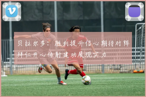 贝拉尔多：胜利提升信心期待对阵拜仁开心传射建功展现实力