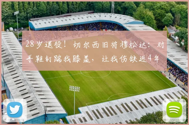 28岁退役！切尔西旧将穆松达：对手鞋钉踹我膝盖，让我伤缺近4年