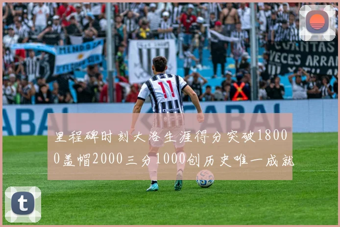 里程碑时刻大洛生涯得分突破18000盖帽2000三分1000创历史唯一成就