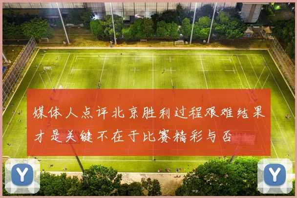 媒体人点评北京胜利过程艰难结果才是关键不在于比赛精彩与否
