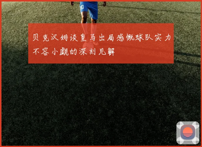 贝克汉姆谈皇马出局感慨球队实力不容小觑的深刻见解