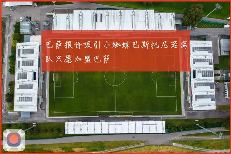 巴萨报价吸引小蜘蛛巴斯托尼若离队只愿加盟巴萨