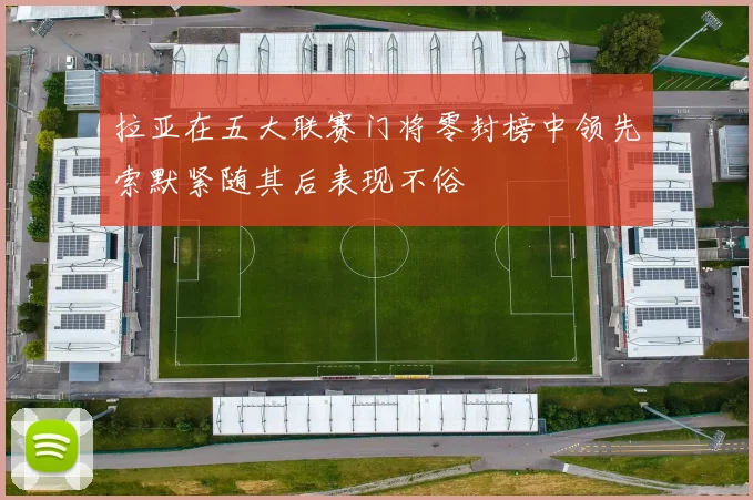 拉亚在五大联赛门将零封榜中领先索默紧随其后表现不俗