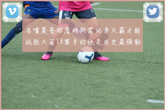 名嘴夏普称詹姆斯需化身灭霸才能战胜火箭18赛季的他是历史最强勒布朗