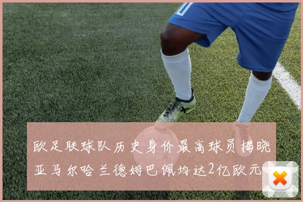 欧足联球队历史身价最高球员揭晓亚马尔哈兰德姆巴佩均达2亿欧元