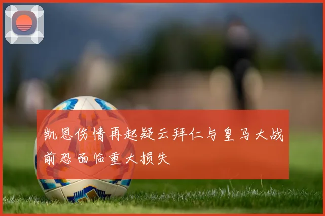 凯恩伤情再起疑云拜仁与皇马大战前恐面临重大损失
