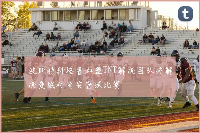 波斯特科格鲁加盟TNT解说团队将解说曼城对南安普顿比赛