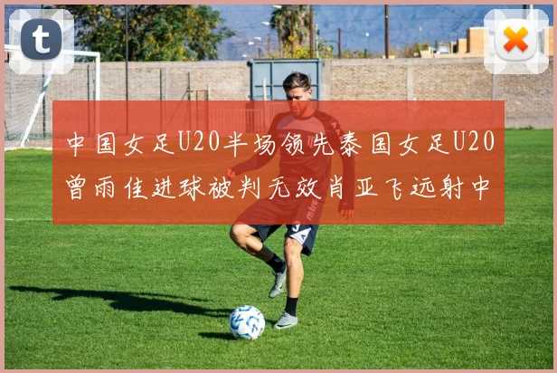 中国女足U20半场领先泰国女足U20曾雨佳进球被判无效肖亚飞远射中框