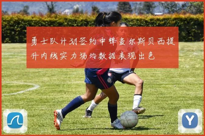 勇士队计划签约中锋查尔斯贝西提升内线实力场均数据表现出色