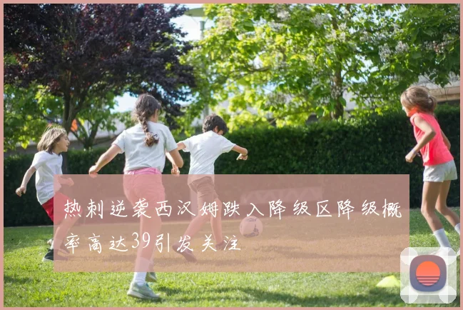 热刺逆袭西汉姆跌入降级区降级概率高达39引发关注