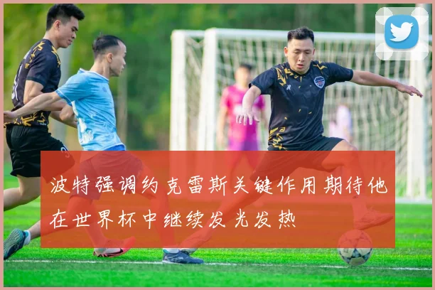 波特强调约克雷斯关键作用期待他在世界杯中继续发光发热