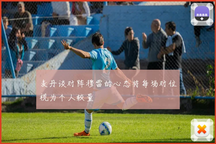 麦丹谈对阵穆雷的心态将每场对位视为个人较量