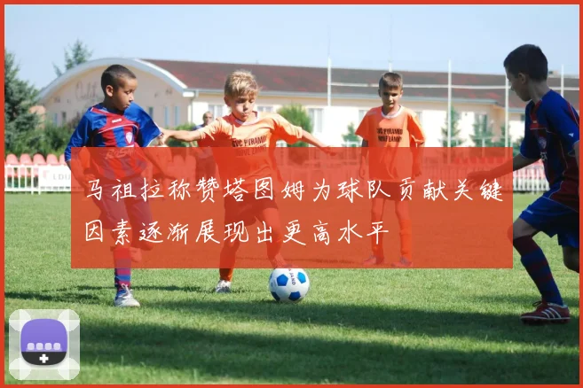 马祖拉称赞塔图姆为球队贡献关键因素逐渐展现出更高水平