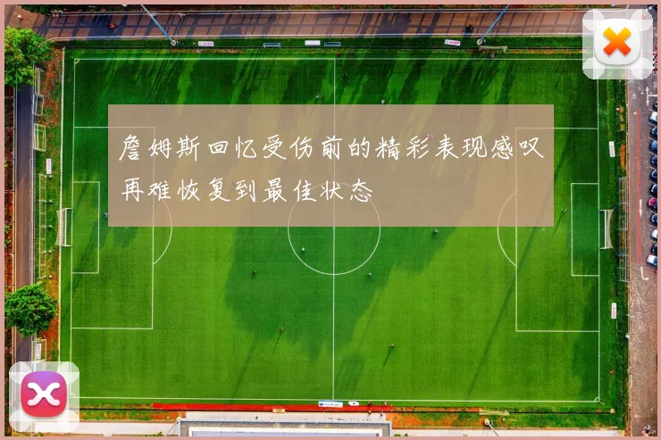 詹姆斯回忆受伤前的精彩表现感叹再难恢复到最佳状态