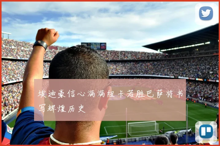 埃迪豪信心满满纽卡若胜巴萨将书写辉煌历史