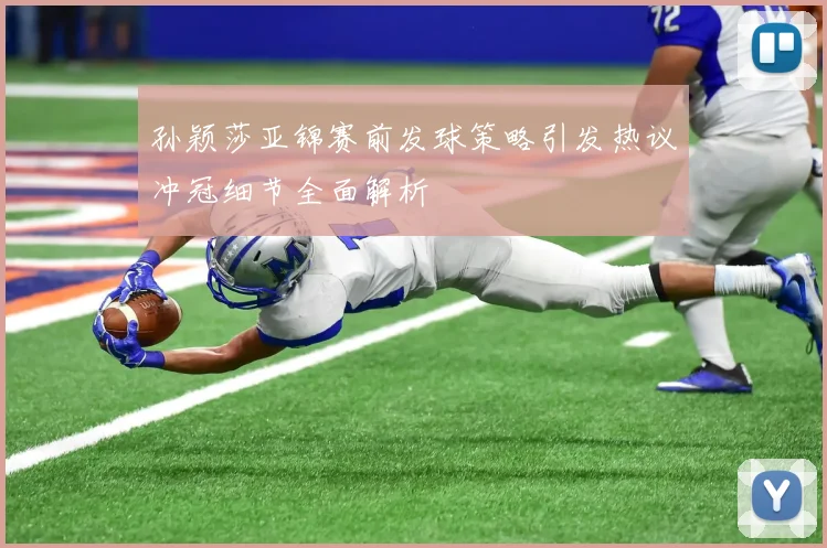 孙颖莎亚锦赛前发球策略引发热议冲冠细节全面解析