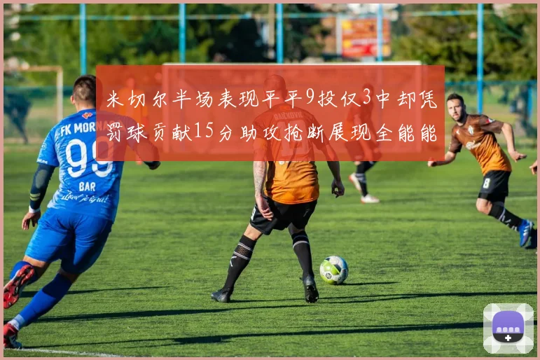 米切尔半场表现平平9投仅3中却凭罚球贡献15分助攻抢断展现全能能力